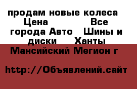 продам новые колеса › Цена ­ 11 000 - Все города Авто » Шины и диски   . Ханты-Мансийский,Мегион г.